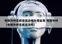电销外呼系统安装去哪办理业务 电销外呼
（电销外呼系统违法吗）