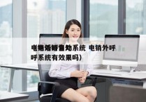 电销外呼自动系统 电销外呼
（电话销售外呼系统有效果吗）