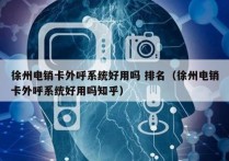 徐州电销卡外呼系统好用吗 排名（徐州电销卡外呼系统好用吗知乎）