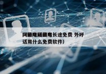 网络电话国际长途免费 外呼
（国际网络电话用什么免费软件）