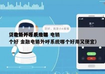 贷款外呼系统电销 电销
（电销外呼系统哪个好 金融电销外呼系统哪个好用又便宜）