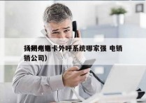 扬州电销卡外呼系统哪家强 电销
（扬州电销公司）