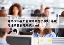 电销crm客户管理系统怎么做好 系统
（电话销售管理系统crm）