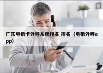广东电销卡外呼系统排名 排名（电销外呼app）