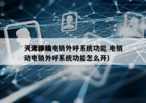 天津移动电销外呼系统功能 电销
（天津移动电销外呼系统功能怎么开）