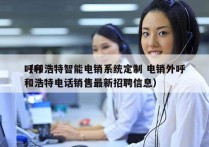 呼和浩特智能电销系统定制 电销外呼
（呼和浩特电话销售最新招聘信息）