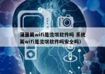 蒲公英wifi是流氓软件吗 系统
（蒲公英wifi是流氓软件吗安全吗）