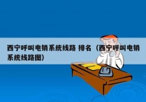 西宁呼叫电销系统线路 排名（西宁呼叫电销系统线路图）