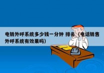 电销外呼系统多少钱一分钟 排名（电话销售外呼系统有效果吗）