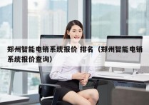 郑州智能电销系统报价 排名（郑州智能电销系统报价查询）