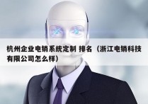 杭州企业电销系统定制 排名（浙江电销科技有限公司怎么样）