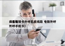 南昌电销卡外呼系统线路 电销外呼
（电销外呼手机卡）
