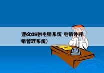 遵义CRM电销系统 电销外呼
（crm电销管理系统）