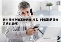银川外呼电销系统代理 排名（电话销售外呼系统犯罪吗）