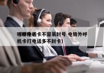 哪种电话卡不容易封号 电销外呼
（哪种手机卡打电话多不封卡）