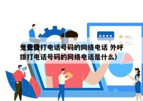 免费拨打电话号码的网络电话 外呼
（免费拨打电话号码的网络电话是什么）