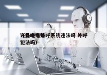许昌电销外呼系统违法吗 外呼
（外呼电销犯法吗）