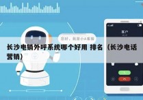 长沙电销外呼系统哪个好用 排名（长沙电话营销）