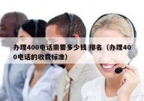 办理400电话需要多少钱 排名（办理400电话的收费标准）