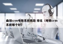 曲靖crm电销系统线路 排名（电销crm系统哪个好）