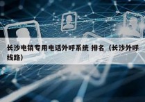 长沙电销专用电话外呼系统 排名（长沙外呼线路）