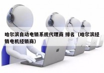 哈尔滨自动电销系统代理商 排名（哈尔滨经销电机经销商）