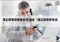 蒲公英售后服务电话 排名（蒲公英官网电话）