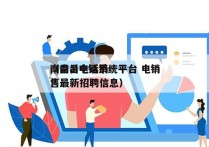 南昌ai电销系统平台 电销
（南昌电话销售最新招聘信息）