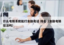 什么电销系统能打金融电话 排名（金融电销犯法吗）