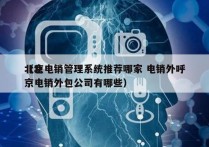 北京电销管理系统推荐哪家 电销外呼
（北京电销外包公司有哪些）