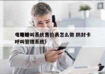 电销呼叫系统售价表怎么做 防封卡
（电销呼叫管理系统）