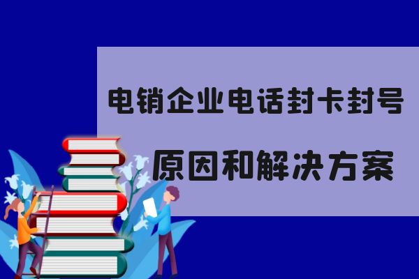 电销企业电话封卡封号的原因和解决方法