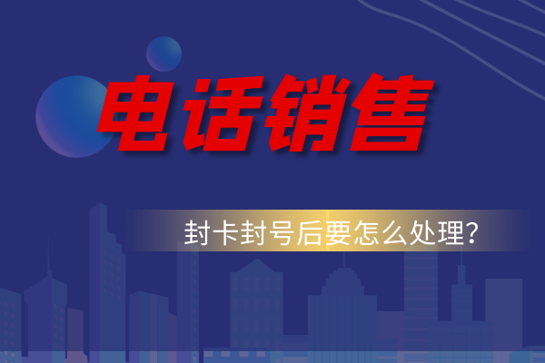 电话销售被封卡封号后的要怎么处理好呢？