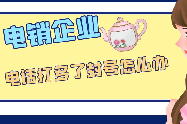 电销企业电话打多了封卡封号怎么办？