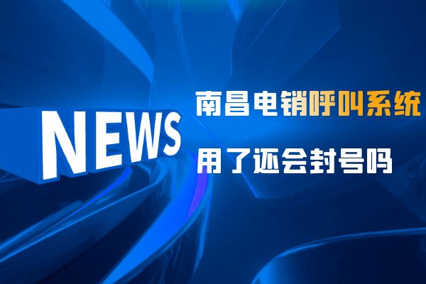 使用南昌电销呼叫系统还会封号吗？