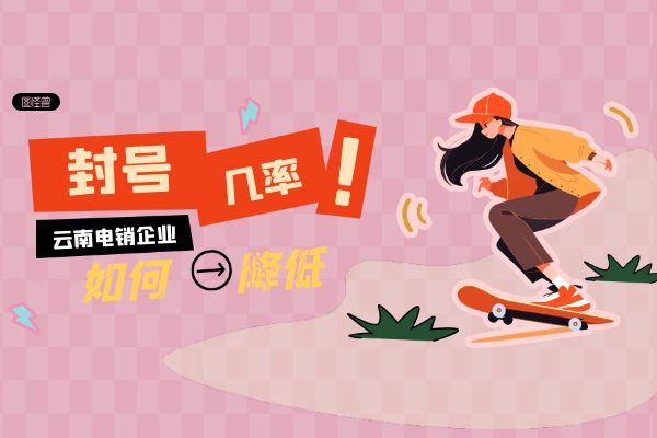 云南电销企业如何降低封号几率？