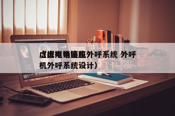 虚拟电销座机外呼系统 外呼
（虚拟电销座机外呼系统设计）