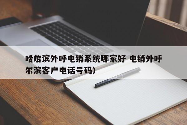 哈尔滨外呼电销系统哪家好 电销外呼
（哈尔滨客户电话号码）