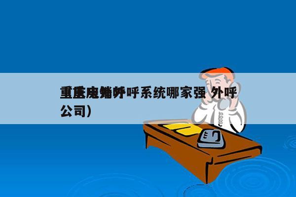 重庆电销外呼系统哪家强 外呼
（重庆外呼公司）
