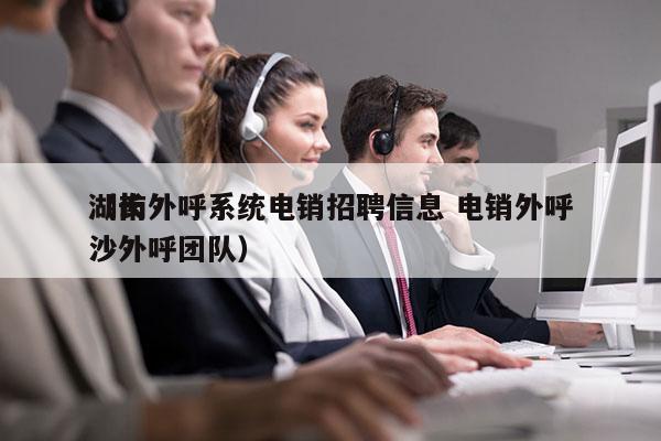湖南外呼系统电销招聘信息 电销外呼
（长沙外呼团队）