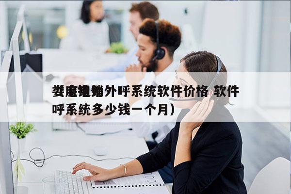 娄底电销外呼系统软件价格 软件
（电销外呼系统多少钱一个月）