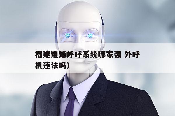 福建电销外呼系统哪家强 外呼
（电销外呼机违法吗）