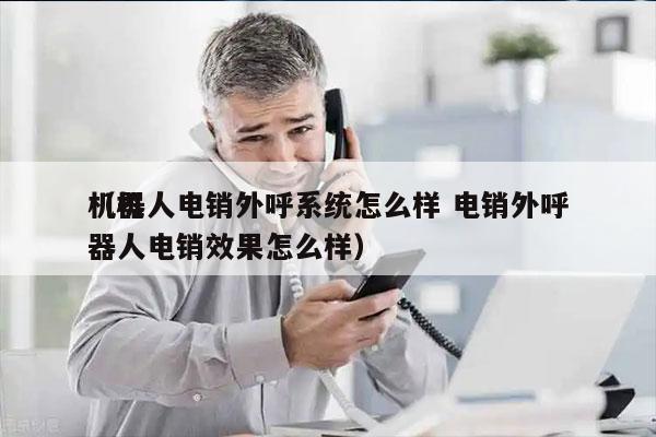 机器人电销外呼系统怎么样 电销外呼
（机器人电销效果怎么样）