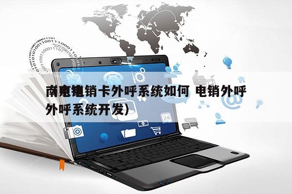 南京电销卡外呼系统如何 电销外呼
（电销外呼系统开发）