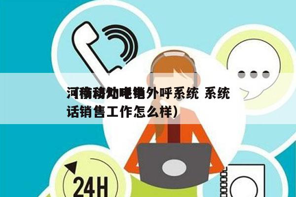 河南移动电销外呼系统 系统
（移动外呼电话销售工作怎么样）