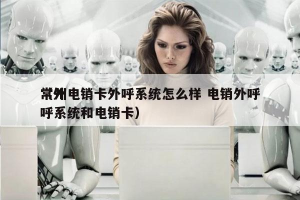常州电销卡外呼系统怎么样 电销外呼
（外呼系统和电销卡）