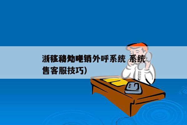 浙江移动电销外呼系统 系统
（移动外呼销售客服技巧）