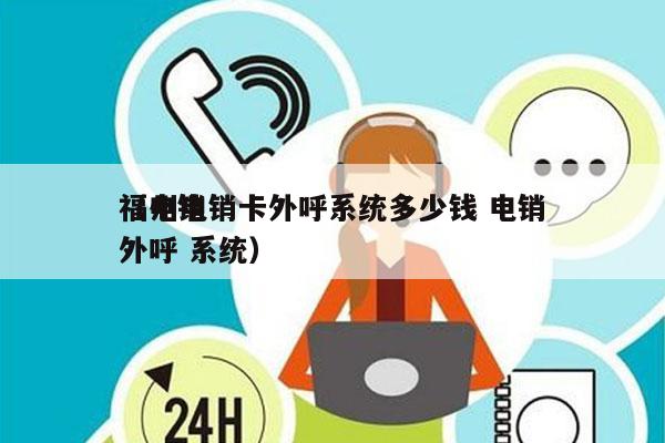 福州电销卡外呼系统多少钱 电销
（电销 外呼 系统）