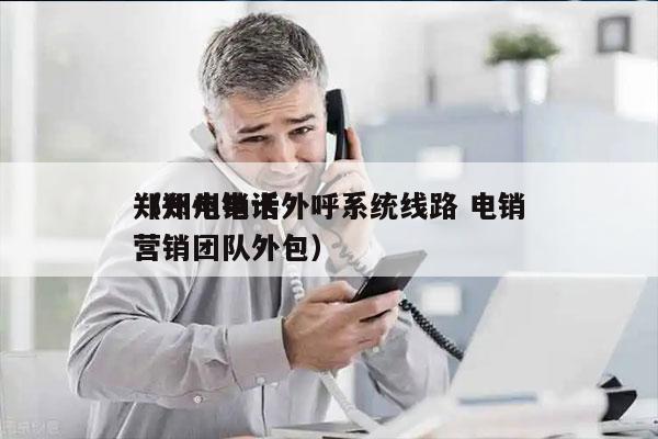 郑州电销卡外呼系统线路 电销
（郑州电话营销团队外包）