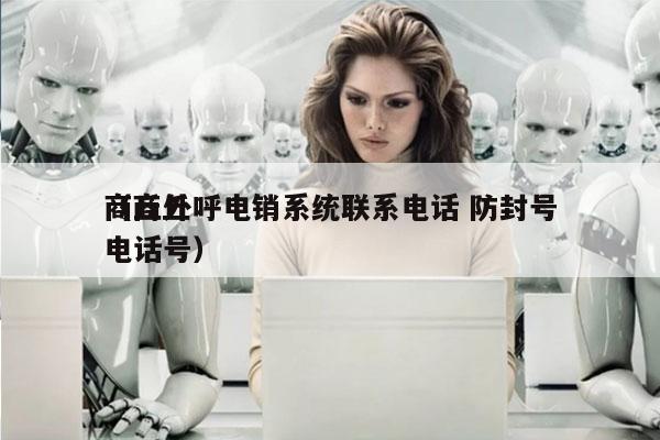 商丘外呼电销系统联系电话 防封号
（商丘电话号）